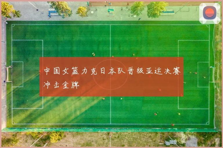 中国女篮力克日本队晋级亚运决赛冲击金牌