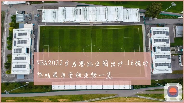 NBA2022季后赛比分图出炉 16强对阵结果与晋级走势一览
