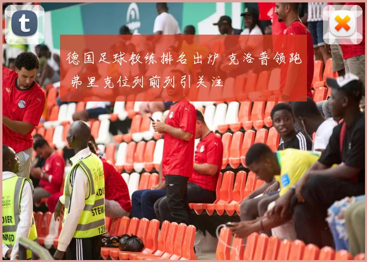 德国足球教练排名出炉 克洛普领跑 弗里克位列前列引关注
