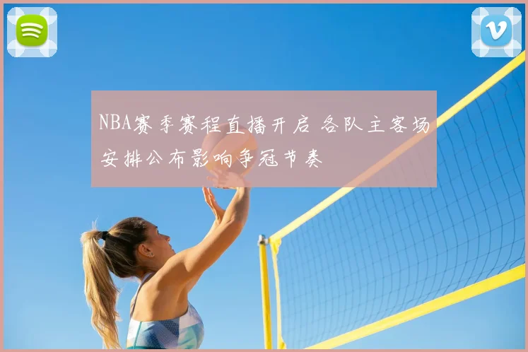NBA赛季赛程直播开启 各队主客场安排公布影响争冠节奏