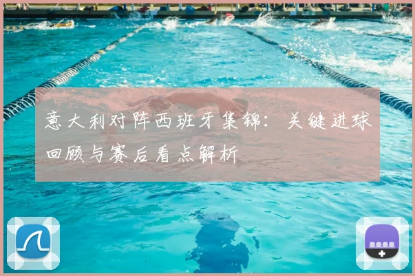 意大利对阵西班牙集锦：关键进球回顾与赛后看点解析