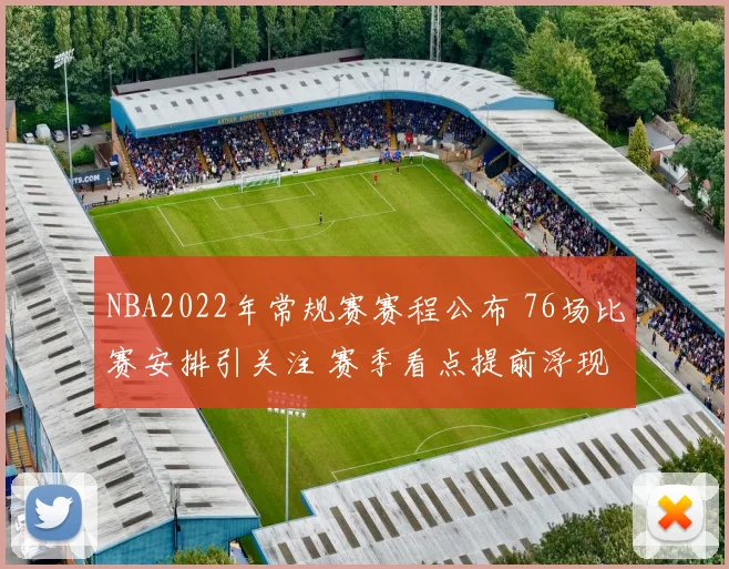 NBA2022年常规赛赛程公布 76场比赛安排引关注 赛季看点提前浮现