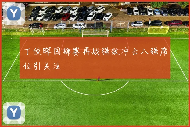 丁俊晖国锦赛再战强敌冲击八强席位引关注