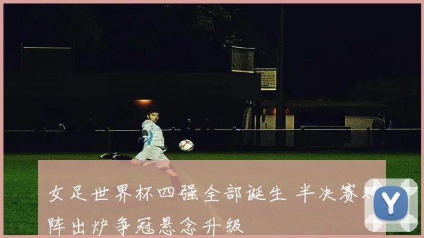 女足世界杯四强全部诞生 半决赛对阵出炉争冠悬念升级