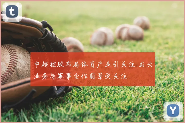 中超控股布局体育产业引关注 龙头业务与赛事合作前景受关注
