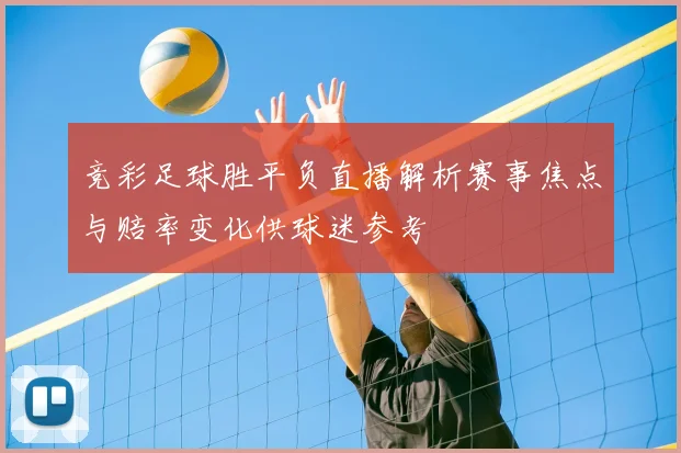 竞彩足球胜平负直播解析赛事焦点与赔率变化供球迷参考