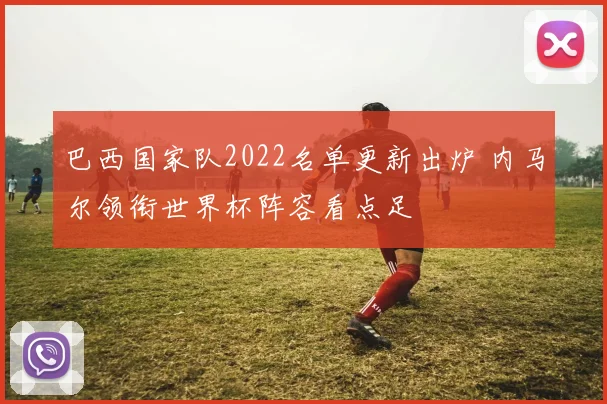 巴西国家队2022名单更新出炉 内马尔领衔世界杯阵容看点足