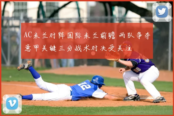 AC米兰对阵国际米兰前瞻 两队争夺意甲关键三分战术对决受关注