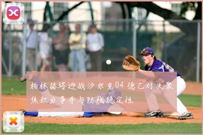 柏林赫塔迎战沙尔克04 德乙对决聚焦积分争夺与防线稳定性
