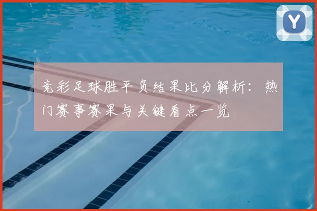 竞彩足球胜平负结果比分解析：热门赛事赛果与关键看点一览