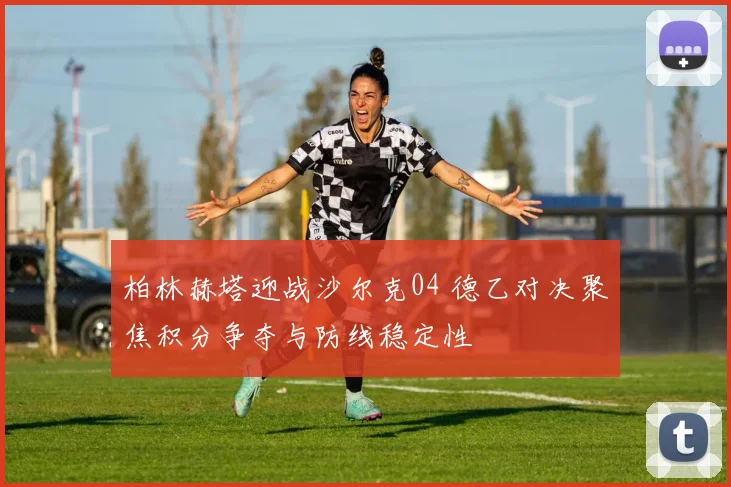 柏林赫塔迎战沙尔克04 德乙对决聚焦积分争夺与防线稳定性
