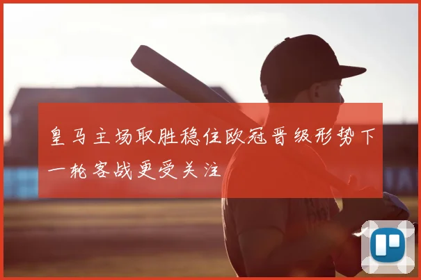 皇马主场取胜稳住欧冠晋级形势下一轮客战更受关注
