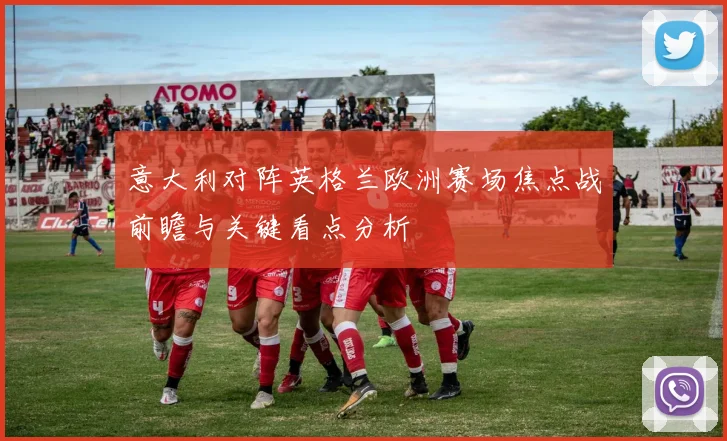 意大利对阵英格兰欧洲赛场焦点战前瞻与关键看点分析