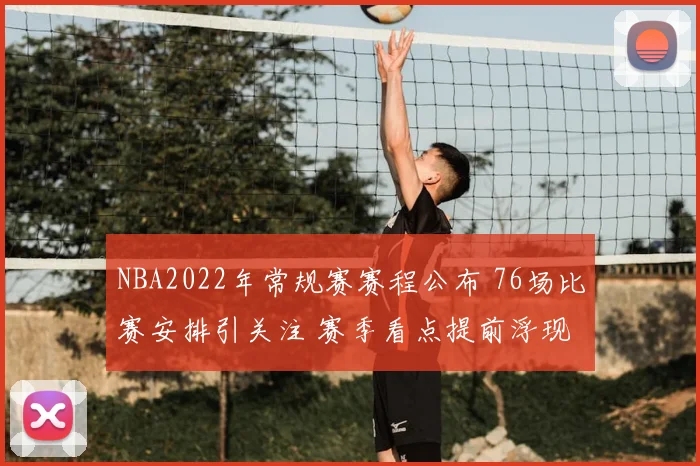 NBA2022年常规赛赛程公布 76场比赛安排引关注 赛季看点提前浮现