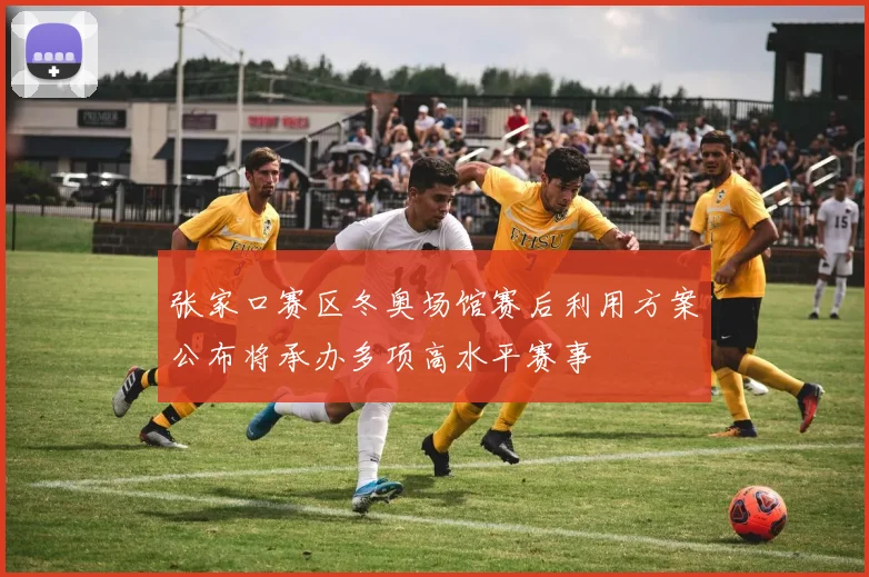张家口赛区冬奥场馆赛后利用方案公布将承办多项高水平赛事