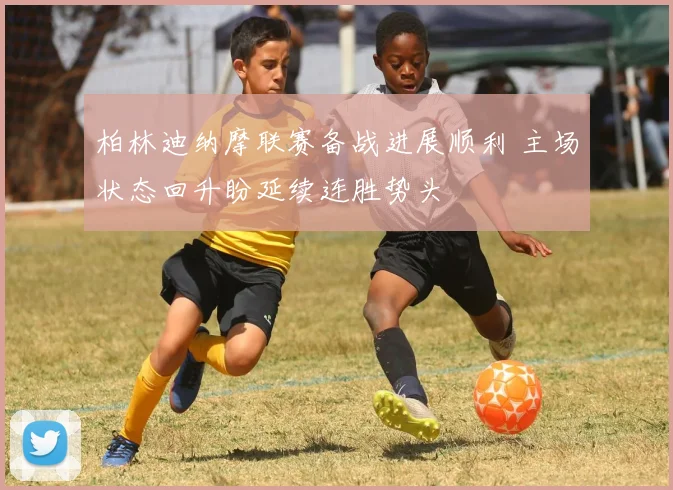 柏林迪纳摩联赛备战进展顺利 主场状态回升盼延续连胜势头