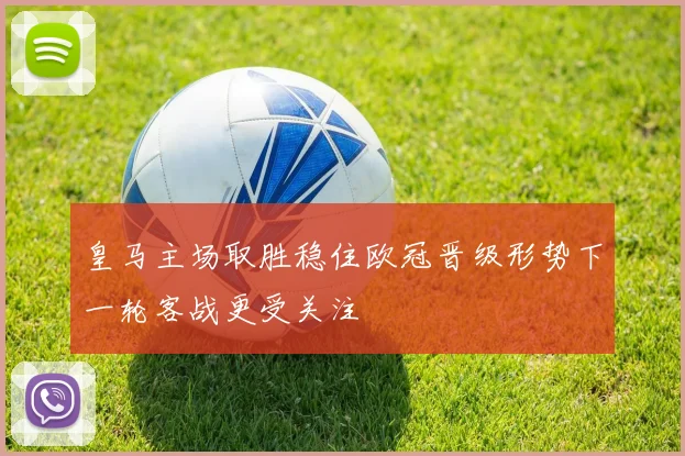 皇马主场取胜稳住欧冠晋级形势下一轮客战更受关注