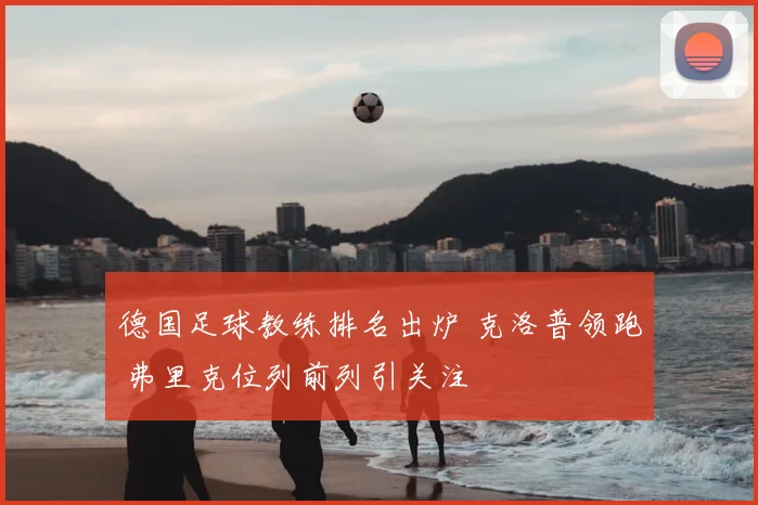 德国足球教练排名出炉 克洛普领跑 弗里克位列前列引关注