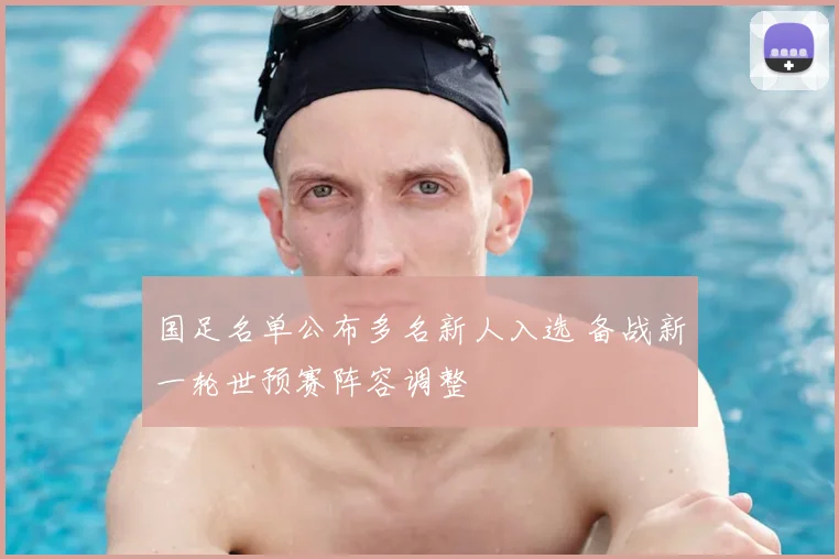 国足名单公布多名新人入选 备战新一轮世预赛阵容调整