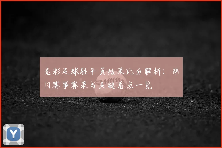 竞彩足球胜平负结果比分解析：热门赛事赛果与关键看点一览
