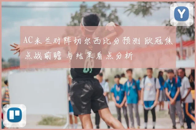 AC米兰对阵切尔西比分预测 欧冠焦点战前瞻 与结果看点分析