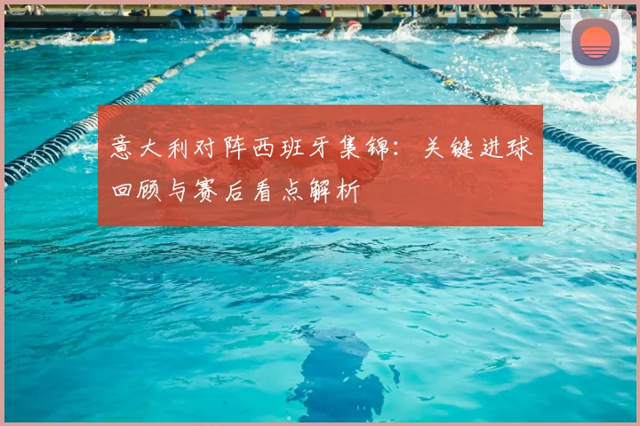 意大利对阵西班牙集锦：关键进球回顾与赛后看点解析