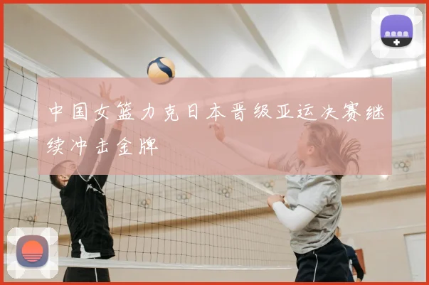 中国女篮力克日本晋级亚运决赛继续冲击金牌