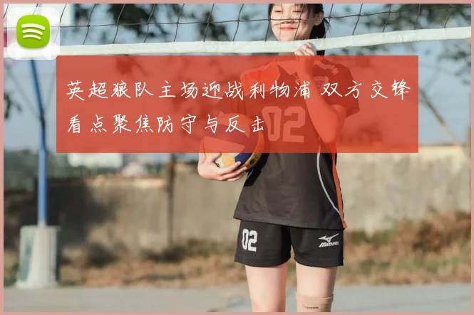 英超狼队主场迎战利物浦 双方交锋看点聚焦防守与反击
