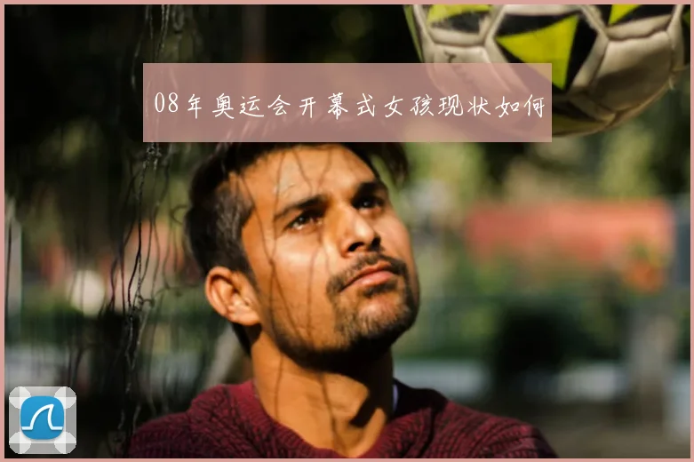 08年奥运会开幕式女孩现状如何