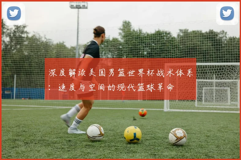 深度解读美国男篮世界杯战术体系：速度与空间的现代篮球革命