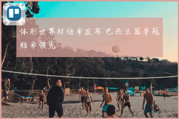 体彩世界杯倍率发布 巴西法国夺冠赔率领先