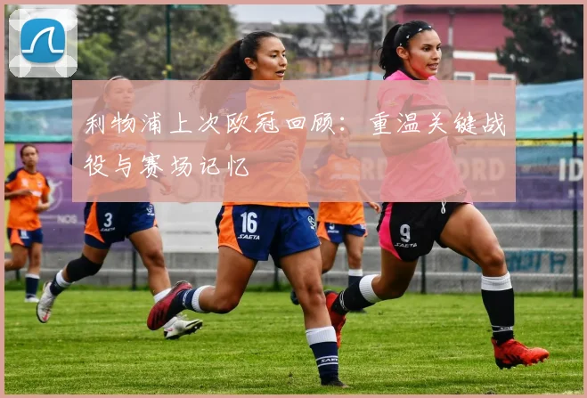 利物浦上次欧冠回顾:重温关键战役与赛场记忆