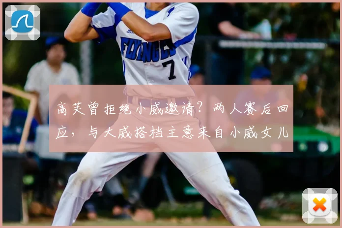 高芙曾拒绝小威邀请？两人赛后回应，与大威搭档主意来自小威女儿