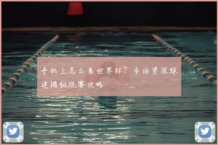 手机上怎么看世界杯？专访资深球迷揭秘观赛攻略