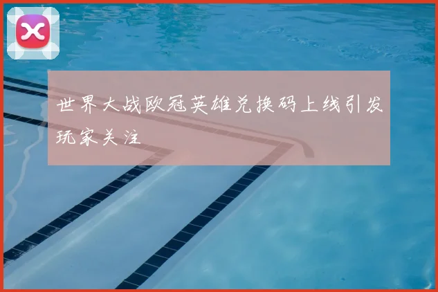 世界大战欧冠英雄兑换码上线引发玩家关注