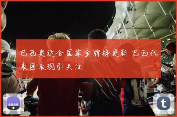 巴西奥运会国家金牌榜更新 巴西代表团表现引关注