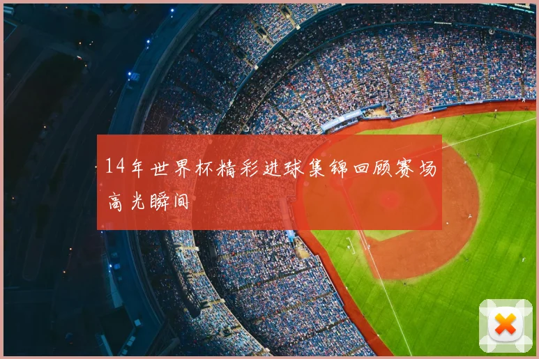 14年世界杯精彩进球集锦回顾赛场高光瞬间