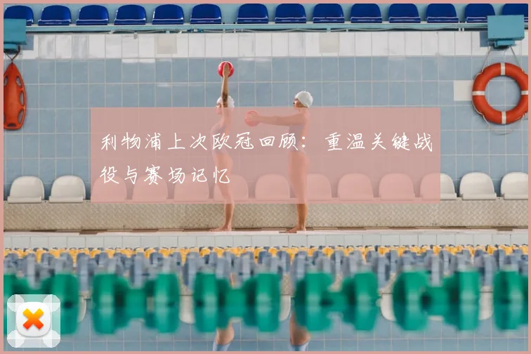 利物浦上次欧冠回顾：重温关键战役与赛场记忆