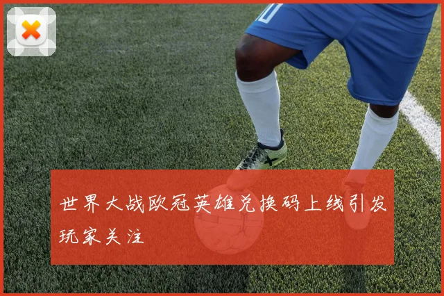 世界大战欧冠英雄兑换码上线引发玩家关注