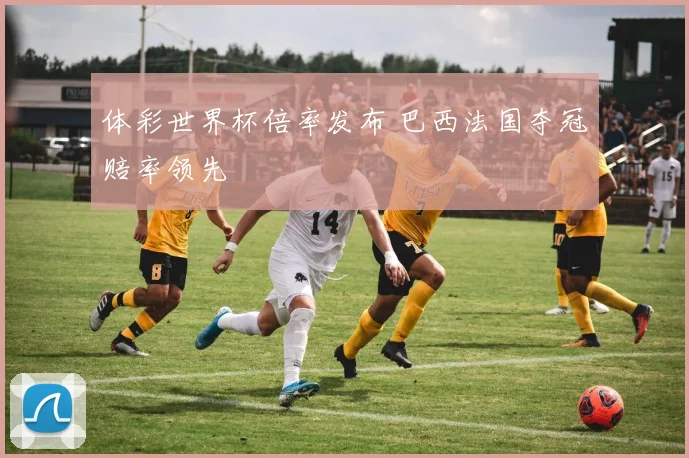 体彩世界杯倍率发布 巴西法国夺冠赔率领先